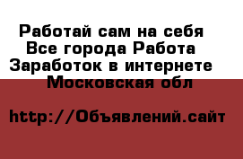 Работай сам на себя - Все города Работа » Заработок в интернете   . Московская обл.
